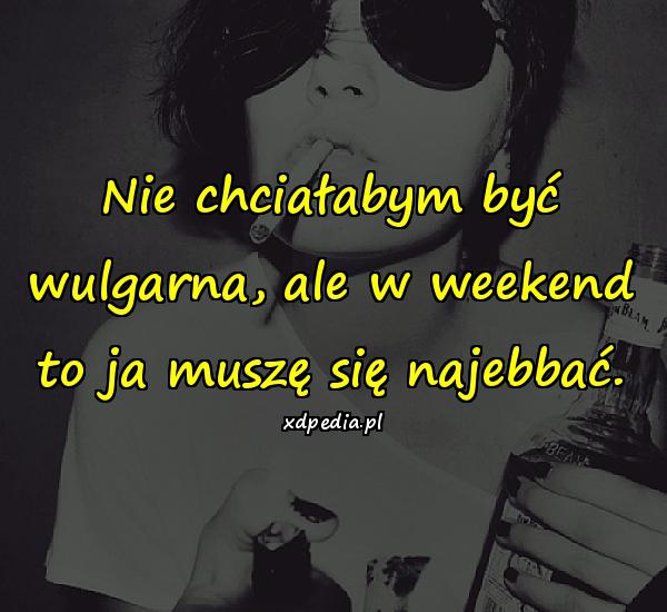 Nie chciałabym być wulgarna, ale w weekend to ja muszę się