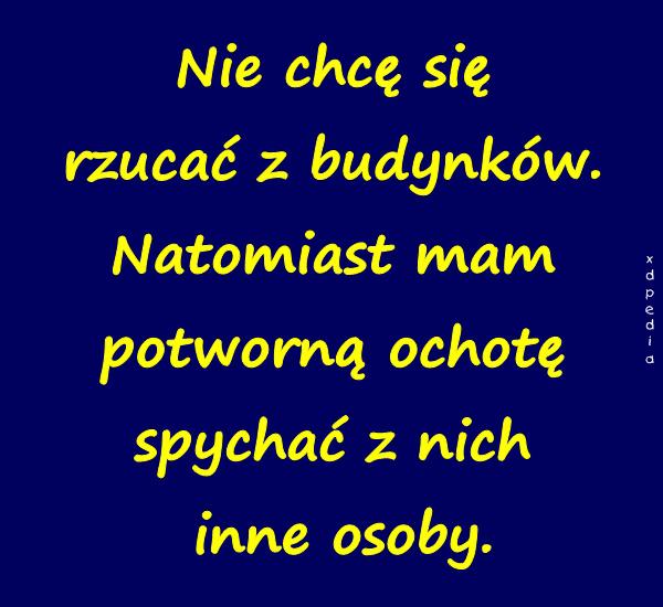 Nie chcę się rzucać z budynków. Natomiast mam potworną