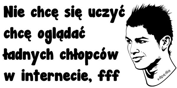 Nie chcę się uczyć, chcę oglądać ładnych chłopców w