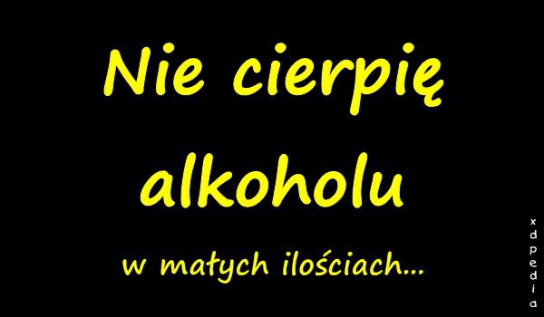 Nie cierpię alkoholu w małych ilościach