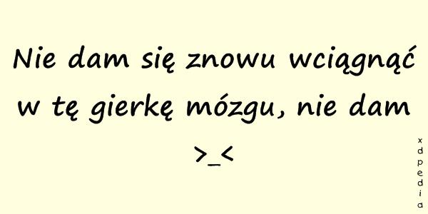 Nie dam się znowu wciągnąć w tę gierkę mózgu, nie dam