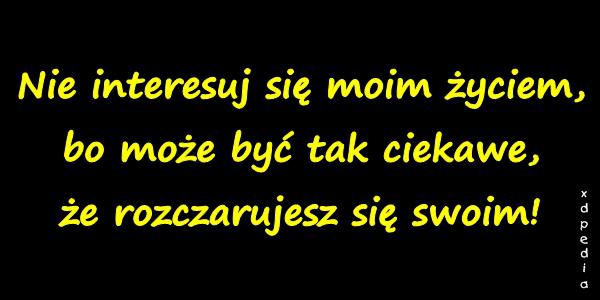 Nie interesuj się moim życiem, bo może być tak ciekawe, że