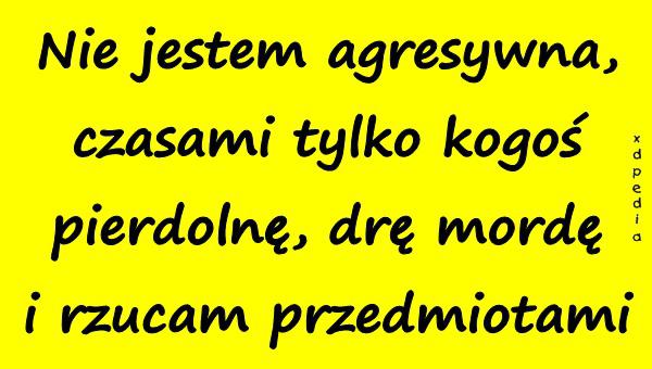 Nie jestem agresywna, czasami tylko kogoś pierdolnę, drę