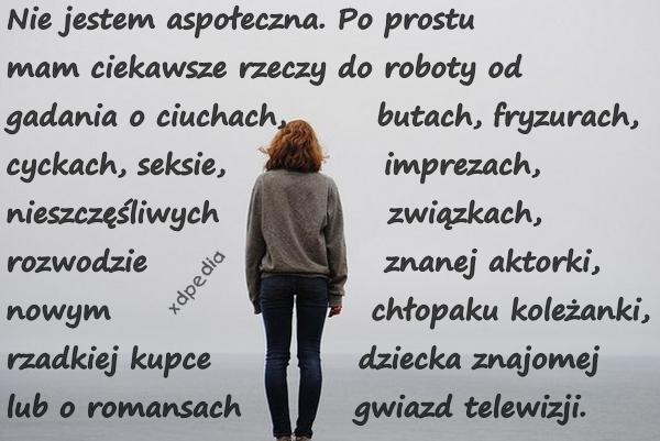 Nie jestem aspołeczna. Po prostu mam ciekawsze rzeczy do