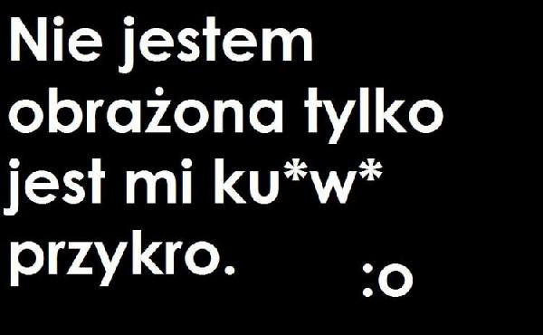 Nie jestem obrażona tylko jest mi ku*w* przykro. :o