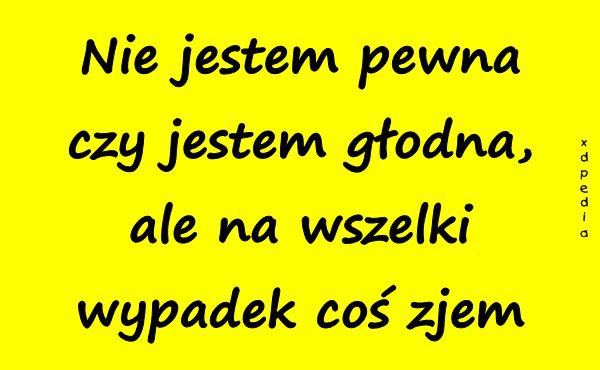 Nie jestem pewna czy jestem głodna, ale na wszelki wypadek