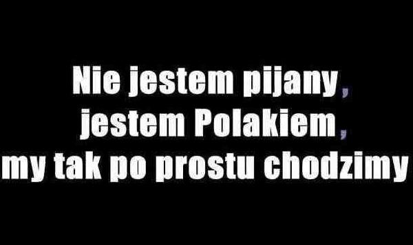 Nie jestem pijany, jestem Polakiem, my tak po prostu