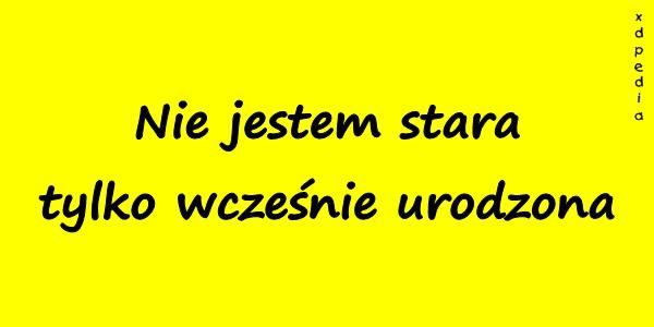 Nie jestem stara tylko wcześnie urodzona