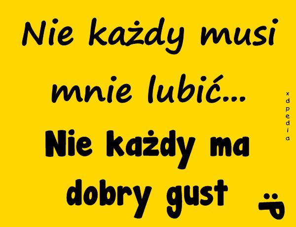 Nie każdy musi mnie lubić... Nie każdy ma dobry gust :P