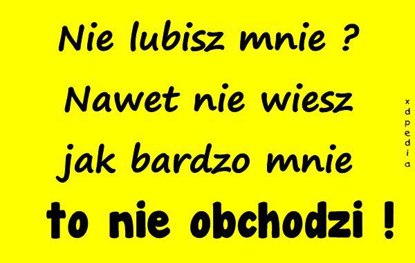 Nie lubisz mnie? Nawet nie wiesz jak bardzo mnie to nie