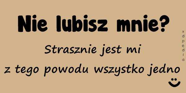 Nie lubisz mnie? Strasznie jest mi z tego powodu wszystko