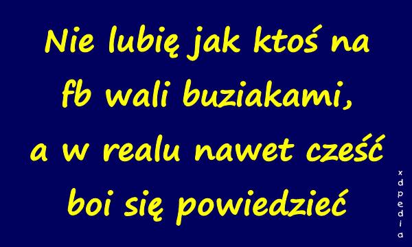 Nie lubię jak ktoś na fb wali buziakami, a w realu nawet