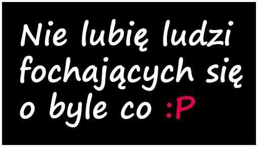 Nie lubię ludzi fochających się o byle co :P