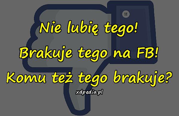 Nie lubię tego! Brakuje tego na FB! Komu też tego brakuje