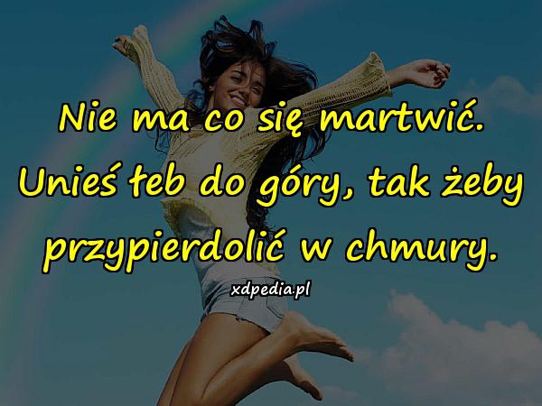 Nie ma co się martwić. Unieś łeb do góry, tak żeby