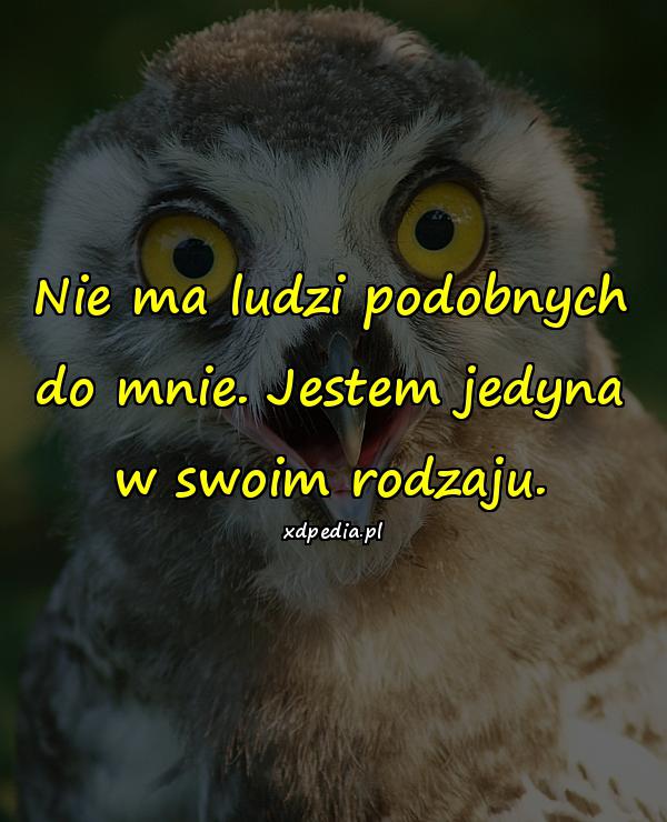 Nie ma ludzi podobnych do mnie. Jestem jedyna w swoim