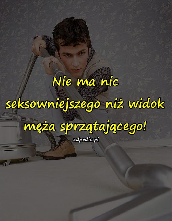 Nie ma nic seksowniejszego niż widok męża sprzątającego
