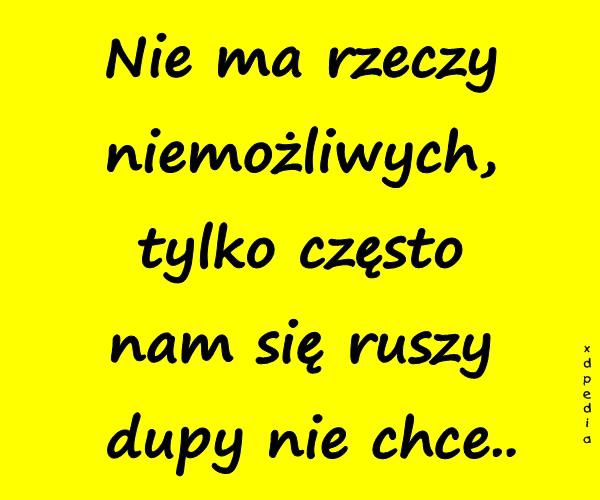 Nie ma rzeczy niemożliwych, tylko często nam się ruszy dupy