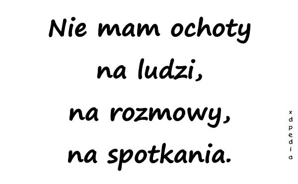 Nie mam ochoty na ludzi, na rozmowy, na spotkania