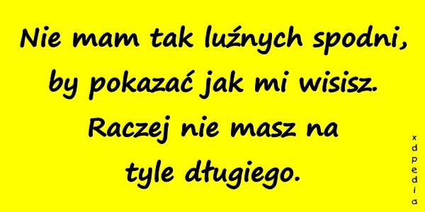 Nie mam tak luźnych spodni, by pokazać jak mi wisisz