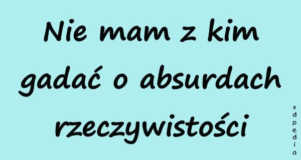 Nie mam z kim gadać o absurdach rzeczywistości