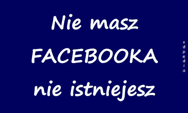 Nie masz FACEBOOKA nie istniejesz