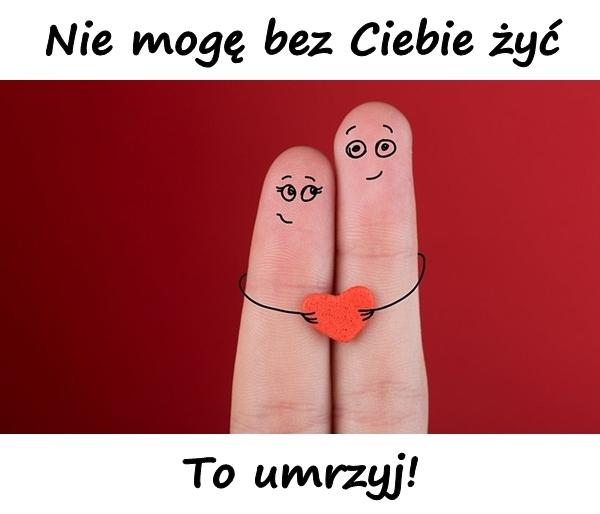 - Nie mogę bez Ciebie żyć.\n- To umrzyj