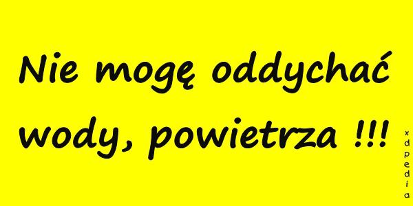 Nie mogę oddychać wody, powietrza