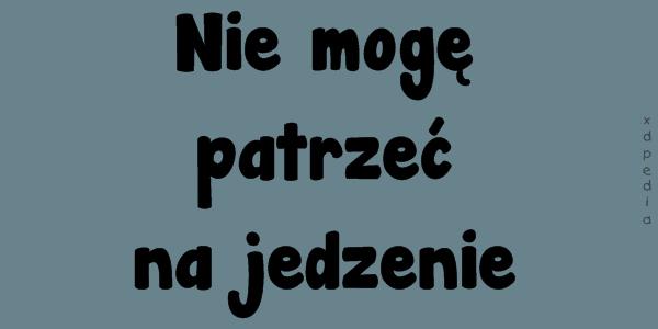 Nie mogę patrzeć na jedzenie