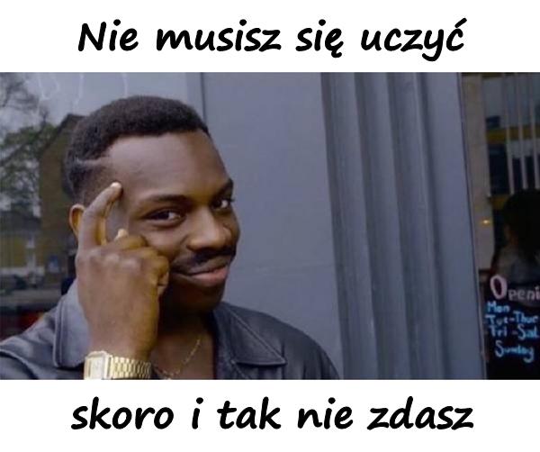 Nie musisz się uczyć, skoro i tak nie zdasz