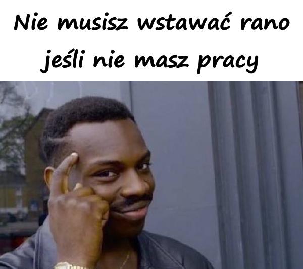 Nie musisz wstawać rano jeśli nie masz pracy