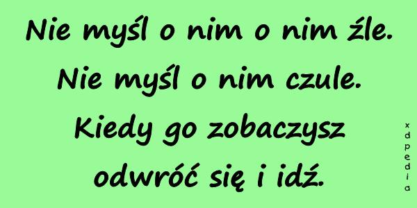 Nie myśl o nim o nim źle. Nie myśl o nim czule. Kiedy go