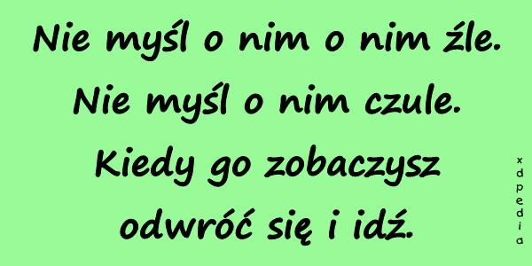 Nie myśl o nim o nim źle. Nie myśl o nim czule. Kiedy go