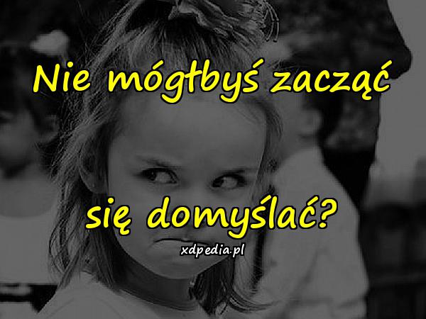 Nie mógłbyś zacząć się domyślać