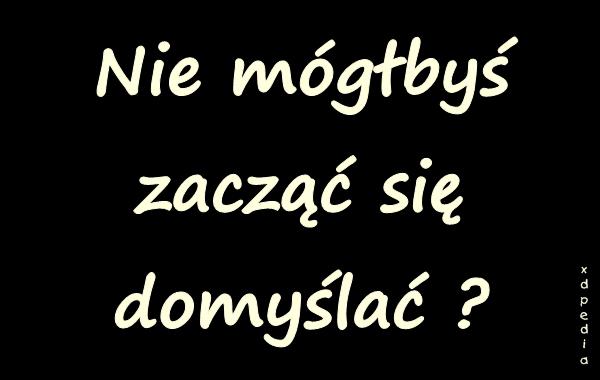 Nie mógłbyś zacząć się domyślać