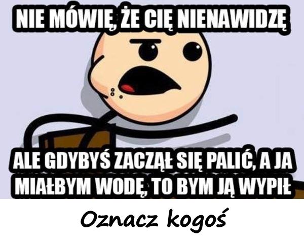 Nie mówię, że Cię nienawidzę, ale gdybyś zaczął się palić