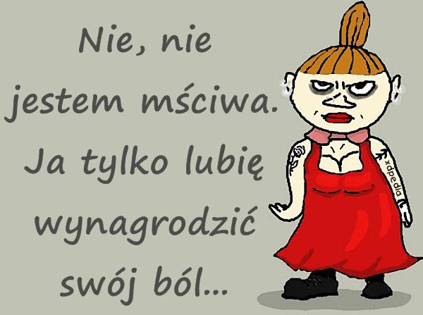 Nie, nie jestem mściwa. Ja tylko lubię wynagrodzić swój ból