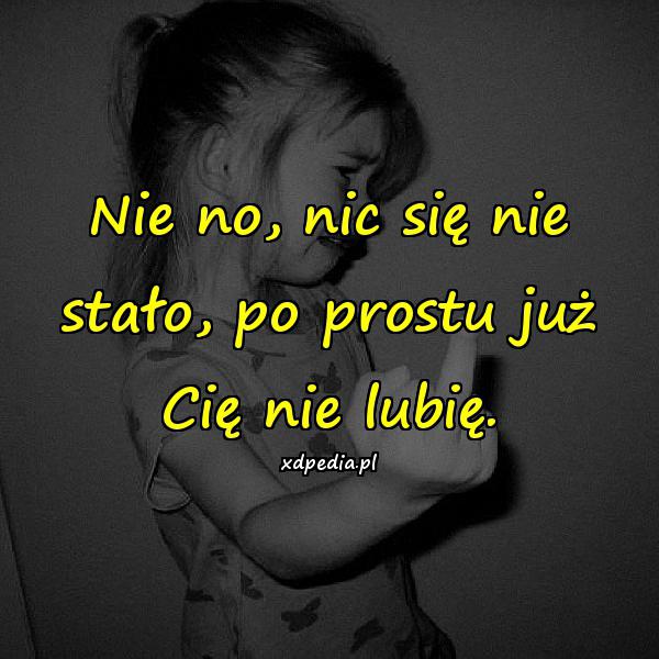 Nie no, nic się nie stało, po prostu już Cię nie lubię