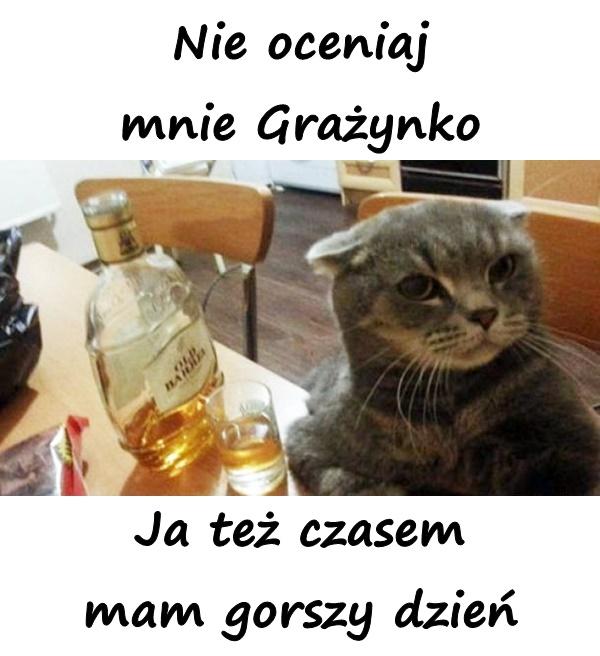 Nie oceniaj mnie Grażynko. Ja też czasem mam gorszy dzień