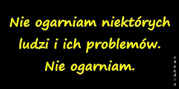 Nie ogarniam niektórych ludzi i ich problemów. Nie ogarniam