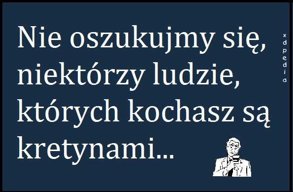 Nie oszukujmy się, niektórzy ludzie, których kochasz są