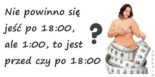 Nie powinno się jeść po 18:00, ale 1:00, to jest przed czy