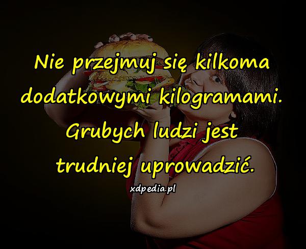 Nie przejmuj się kilkoma dodatkowymi kilogramami. Grubych