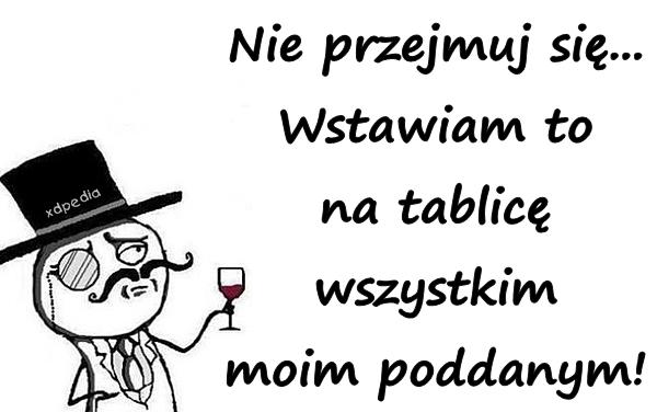 Nie przejmuj się... Wstawiam to na tablicę wszystkim moim