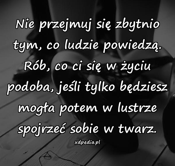 Nie przejmuj się zbytnio tym, co ludzie powiedzą. Rób, co