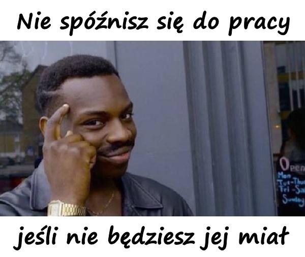 Nie spóźnisz się do pracy, jeśli nie będziesz jej miał