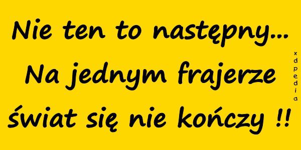 Nie ten to następny... Na jednym frajerze świat się nie