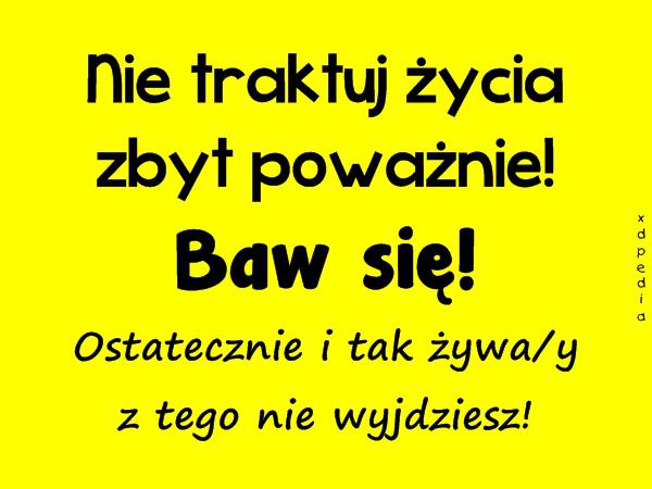 Nie traktuj życia zbyt poważnie! Baw się! Ostatecznie i tak