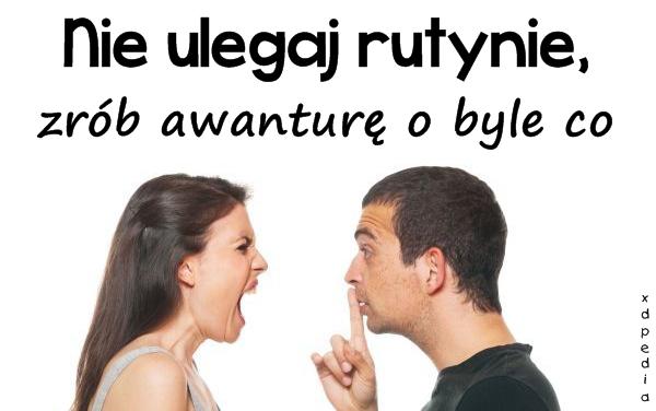 Nie ulegaj rutynie, zrób awanturę o byle co