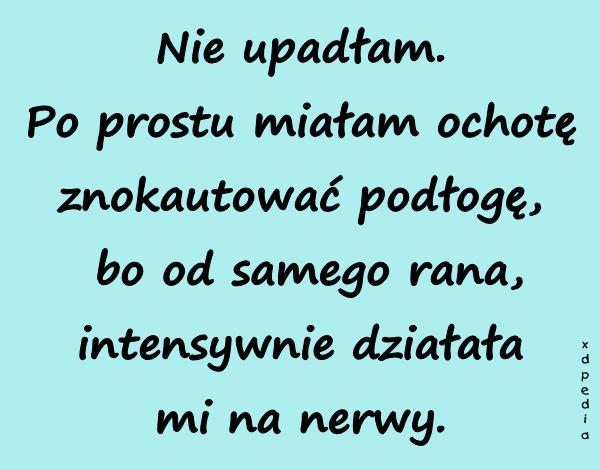 Nie upadłam. Po prostu miałam ochotę znokautować podłogę